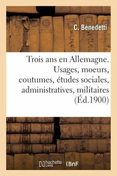 Trois ANS En Allemagne: Usages, Moeurs, Coutumes, Études Sociales, Administratives Et Militaires, Interviews - Benedetti-C