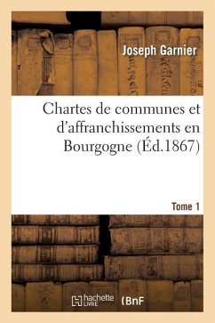 Chartes de Communes Et d'Affranchissements En Bourgogne. Tome 1 - Garnier, Joseph