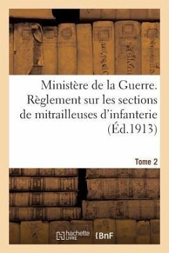 Ministère de la Guerre. Règlement Sur Les Sections de Mitrailleuses d'Infanterie Tome 2: Mitrailleuses Et Affûts Modèle 1907, Approuvé Par Le Ministre - Sans Auteur