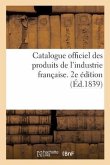 Catalogue Officiel Des Produits de l'Industrie Française Admis À l'Exposition Publique: Dans Le Carré Des Fêtes Aux Champs-Elysées, 1839. 2e Édition