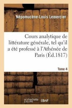 Cours Analytique de Littérature Générale, Tel Qu'il a Été Professé À l'Athénée de Paris. Tome 4 - Lemercier-N-L