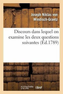 Discours Dans Lequel on Examine Les Deux Questions Suivantes: 1° Un Monarque A-T-Il: Le Droit de Changer de Son Chef Une Constitution Évidemment Vicie - Windisch-Graetz-J, von