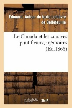 Le Canada Et Les Zouaves Pontificaux, Mémoires: Sur l'Origine, l'Enrôlement Et l'Expédition Du Contingent Canadien À Rome, Pendant l'Année 1868 - Lefebvre de Bellefeuille, Édouard