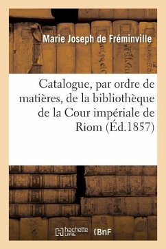 Catalogue, Par Ordre de Matières, de la Bibliothèque de la Cour Impériale de Riom - de Fréminville, Marie Joseph