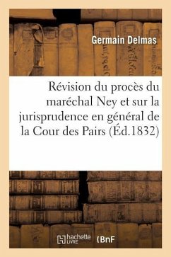 Mémoire Sur La Révision Du Procès Du Maréchal Ney: Et Sur La Jurisprudence En Général de la Cour Des Pairs - Delmas, Germain