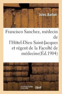 Francisco Sanchez, Médecin de l'Hôtel-Dieu Saint-Jacques Et Régent de la Faculté de Médecine - Barbot, Jules