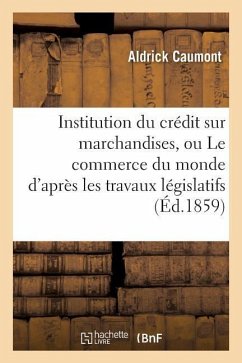 Institution Du Crédit Sur Marchandises, Ou Le Commerce Du Monde d'Après Les Travaux Législatifs - Caumont, Aldrick