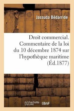 Droit Commercial. Commentaire de la Loi Du 10 Décembre 1874 Sur l'Hypothèque Maritime - Bedarride-J