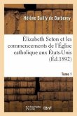 Élizabeth Seton Et Les Commencements de l'Église Catholique Aux États-Unis. Tome 1