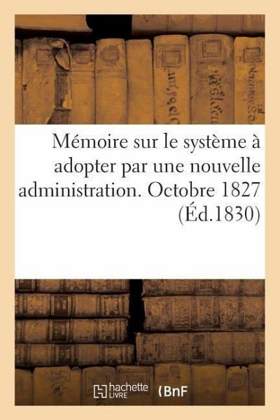Mémoire Sur Le Système À Adopter Par Une Nouvelle Administration. Octobre 1827