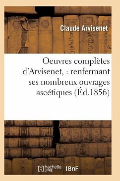 Oeuvres Complètes d'Arvisenet: Renfermant Ses Nombreux Ouvrages Ascétiques - Arvisenet, Claude