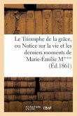 Le Triomphe de la Grâce, Ou Notice Sur La Vie Et Les Derniers Moments de Marie-Émilie M***: , Retirée de Ce Monde À l'Âge de 21 ANS