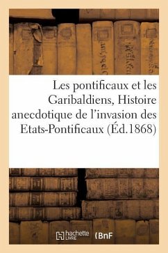 Les Pontificaux Et Les Garibaldiens, Ou Histoire Anecdotique de l'Invasion Des Etats-Pontificaux:: D'Après Les Documents Officiels Et Les Correspondan - Sans Auteur