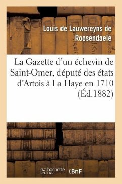 La Gazette d'Un Échevin de Saint-Omer, Député Des États d'Artois À La Haye: Pendant Les Conférences de Gertruydenberg, En 1710 - de Lauwereyns de R.