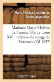 Madame Marie-Thérèse de France, Fille de Louis XVI: Relation Du Voyage de Varennes, Et Récit