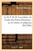 Le R. P. H.-D. Lacordaire, de l'Ordre Des Frères-Prêcheurs: Sa Vie Intime Et Religieuse