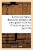 Le Procès d'Arnim: Recueil Complet Des Documents Politiques Et Autres Pièces Produites À l'Audience Publique