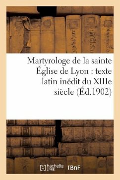 Martyrologe de la Sainte Église de Lyon: Texte Latin Inédit Du Xiiie Siècle