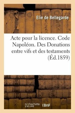 Acte Pour La Licence. Code Napoléon. Des Donations Entre Vifs Et Des Testaments: Procédure Civile. de la Conciliation. Droit Criminel. de la Minorité - Bellegarde, Elie de