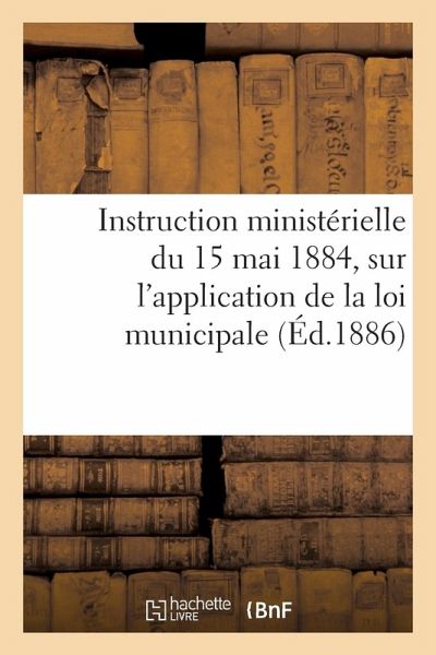 Instruction ministérielle du 15 mai 1884, sur l'application de la loi municipale. Circulaire sur Instruction ministérielle du 15 mai 1884, sur l'application de la loi municipale. Circulaire sur