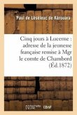Cinq Jours À Lucerne: Adresse de la Jeunesse Française Remise À Mgr Le Comte de Chambord: , Le 14 Novembre 1871