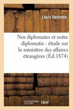 Nos Diplomates Et Notre Diplomatie: Étude Sur Le Ministère Des Affaires Étrangères - Herbette, Louis