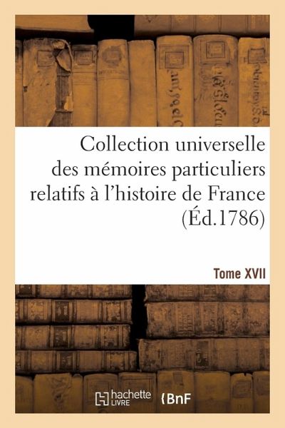 Collection Universelle Des Mémoires Particuliers Relatifs À l'Histoire de France Tome XVII