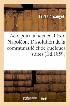 Acte Pour La Licence. Code Napoléon. Dissolution de la Communauté Et de Quelques Unes de Ses Suites: Procédure Civile. Exceptions, de la Caution À Fou - Arcangel, Eriste