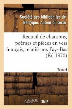 Recueil de Chansons, Poèmes Et Pièces En Vers Français, Relatifs Aux Pays-Bas. Tome 4 - Societe Des Bibliophiles