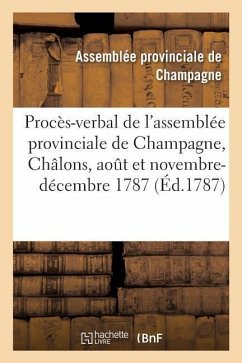 Procès-Verbal Des Séances de l'Assemblée Provinciale de Champagne: Tenue À Châlons, Août Et Novembre-Décembre 1787 - Assemblée Provinciale de Champagne