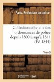 Collection Officielle Des Ordonnances de Police Depuis 1800 Jusqu'à 1844. Tome 5