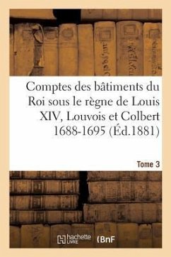 Comptes Des Bâtiments Du Roi Sous Le Règne de Louis XIV. Tome 3 - Guiffrey, Jules