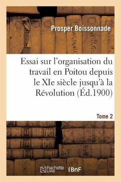 Essai Sur l'Organisation Du Travail En Poitou Depuis Le XIE Siècle Jusqu'à La Révolution. Tome 2 - Boissonnade, Prosper