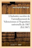 L'Industrie Sucrière de l'Arrondissement de Valenciennes À l'Exposition Universelle de 1867: Rapport Dressé Par Ordre Du Comité Des Fabricants de Sucr