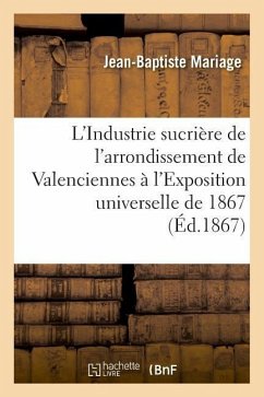 L'Industrie Sucrière de l'Arrondissement de Valenciennes À l'Exposition Universelle de 1867: Rapport Dressé Par Ordre Du Comité Des Fabricants de Sucr - Mariage, Jean-Baptiste