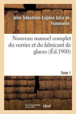 Nouveau Manuel Complet Du Verrier Et Du Fabricant de Glaces, Cristaux: Pierres Précieuses Factices, Verres Colorés, Yeux Artificiels. Tome 1 - Julia de Fontenelle-J-S-E