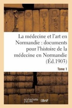 La Médecine Et l'Art En Normandie: Documents Pour Servir À l'Histoire de la Médecine Tome 1 - De Beaurepaire, Charles
