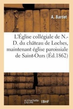 L'Église Collégiale de N.-D. Du Château de Loches, Maintenant Église Paroissiale de Saint-Ours:: Son Histoire Et Son Culte, Ses Trésors Et Ses Privilè - Bardet