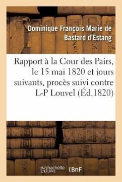 Rapport Fait À La Cour Des Pairs, Le 15 Mai 1820 Et Jours Suivants, Par l'Un Des Pairs Commis: Pour l'Instruction Du Procès Suivi Contre Louis-Pierre - Bastard d'Estang, Dominique François Mar