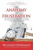 The Anatomy Of Frustration: Discover How to Transform Frustration into Creative Opportunities & Unlock the Power to Succeed