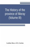 The history of the province of Moray. Comprising the counties of Elgin and Nairn, the greater part of the county of Inverness and a portion of the county of Banff,--all called the province of Moray before there was a division into counties (Volume III)