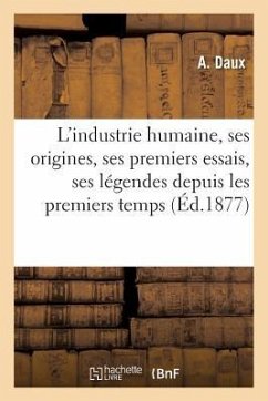 L'Industrie Humaine, Ses Origines, Ses Premiers Essais Et Ses Légendes Depuis Les Premiers Temps - Daux, A.