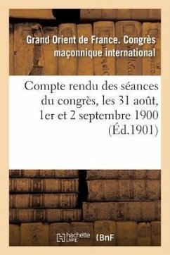 Compte Rendu Des Séances Du Congrès, Les 31 Aout, 1er Et 2 Septembre 1900 - Grand Orient De France