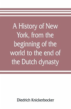 A history of New York, from the beginning of the world to the end of the Dutch dynasty; containing, among many surprising and curious matters, the unutterable ponderings of walter the Doubter, the disastrous projects of william the testy, and the chivalri - Knickerbocker, Diedrich