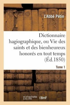 Dictionnaire Hagiographique, Ou Vie Des Saints Et Des Bienheureux Honorés En Tout Temps Tome 1 - Pétin, L'Abbé