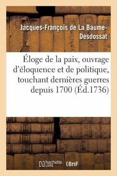 Éloge de la Paix, Ouvrage d'Éloquence Et de Politique Touchant Les Dernières Guerres Depuis 1700 - de la Baume-Desdossat, Jacques-François