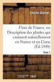 Flore de France, Description Des Plantes Qui Croissent Naturellement En France Et En Corse. Tome 1