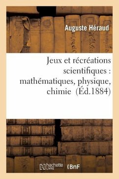 Jeux Et Récréations Scientifiques: Applications Faciles Des Mathématiques, Physique, Chimie - Héraud, Auguste