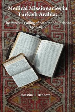 Medical Missionaries in Turkish Arabia: The Perilous Calling of Arthur and Christine, 1904-1916 Volume 1 - Bennett, Christine I.