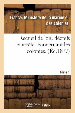 Recueil de Lois, Décrets Et Arrêtés Concernant Les Colonies. Tome 1 - France Ministere